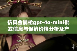 仿真金属枪gpt-4o-mini批发信息与促销价格分析及产地来源揭秘