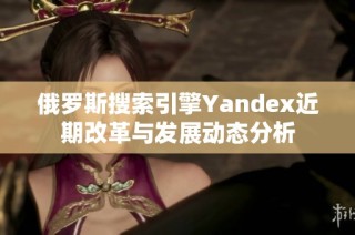 俄罗斯搜索引擎Yandex近期改革与发展动态分析