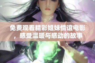 免费观看精彩姐妹情谊电影，感受温暖与感动的故事