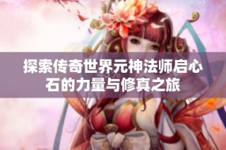 探索传奇世界元神法师启心石的力量与修真之旅