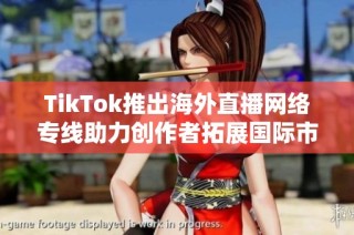 TikTok推出海外直播网络专线助力创作者拓展国际市场