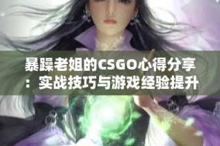 暴躁老姐的CSGO心得分享：实战技巧与游戏经验提升之路