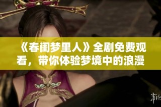 《春闺梦里人》全剧免费观看，带你体验梦境中的浪漫与爱情故事