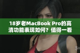 18岁老MacBook Pro的高清功能表现如何？值得一看！