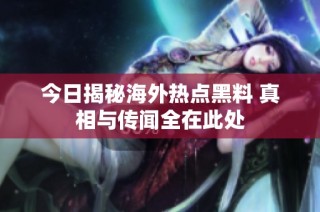 今日揭秘海外热点黑料 真相与传闻全在此处