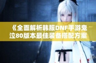 《全面解析韩服DNF手游鬼泣80版本最佳装备搭配方案》