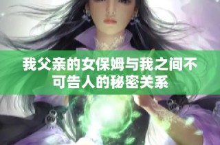 我父亲的女保姆与我之间不可告人的秘密关系