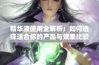 精华液使用全解析：如何选择适合你的产品与效果比较