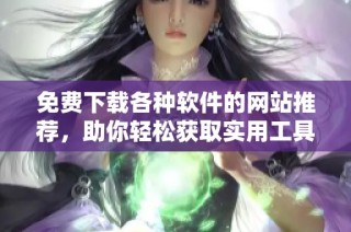 免费下载各种软件的网站推荐，助你轻松获取实用工具