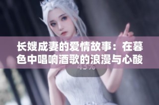 长嫂成妻的爱情故事：在暮色中唱响酒歌的浪漫与心酸