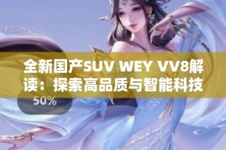 全新国产SUV WEY VV8解读：探索高品质与智能科技结合之路