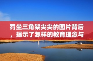 罚坐三角架尖尖的图片背后，揭示了怎样的教育理念与心理影响