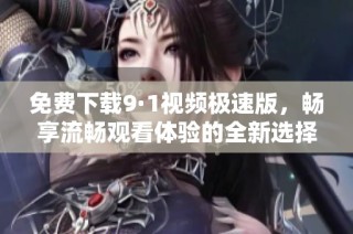 免费下载9·1视频极速版，畅享流畅观看体验的全新选择