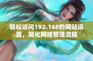 轻松访问192.168的网站设置，简化网络管理流程