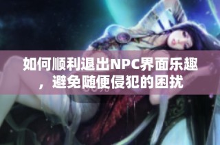 如何顺利退出NPC界面乐趣，避免随便侵犯的困扰