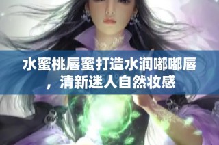 水蜜桃唇蜜打造水润嘟嘟唇，清新迷人自然妆感