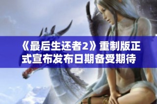 《最后生还者2》重制版正式宣布发布日期备受期待