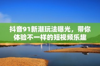 抖音91新潮玩法曝光，带你体验不一样的短视频乐趣