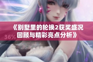《别墅里的轮换2获奖盛况回顾与精彩亮点分析》