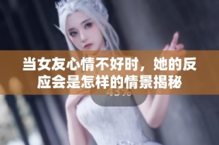 当女友心情不好时，她的反应会是怎样的情景揭秘