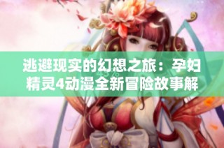 逃避现实的幻想之旅：孕妇精灵4动漫全新冒险故事解析