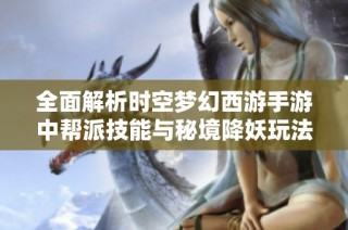 全面解析时空梦幻西游手游中帮派技能与秘境降妖玩法提升技巧与策略