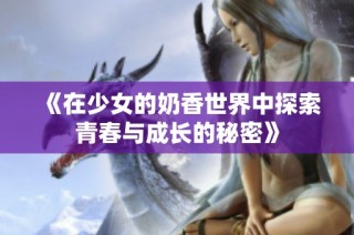 《在少女的奶香世界中探索青春与成长的秘密》