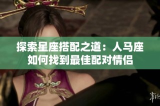 探索星座搭配之道：人马座如何找到最佳配对情侣