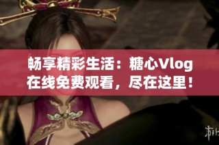 畅享精彩生活：糖心Vlog在线免费观看，尽在这里！