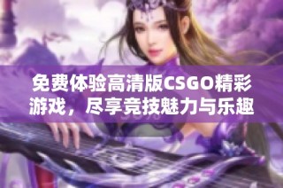 免费体验高清版CSGO精彩游戏，尽享竞技魅力与乐趣