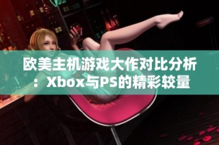 欧美主机游戏大作对比分析：Xbox与PS的精彩较量