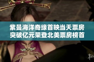 紫曼海洋奇缘首映当天票房突破亿元荣登北美票房榜首彰显市场热度