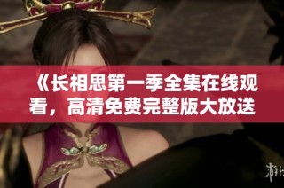 《长相思第一季全集在线观看，高清免费完整版大放送》
