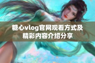 糖心vlog官网观看方式及精彩内容介绍分享