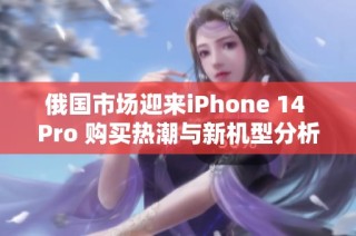 俄国市场迎来iPhone 14 Pro 购买热潮与新机型分析