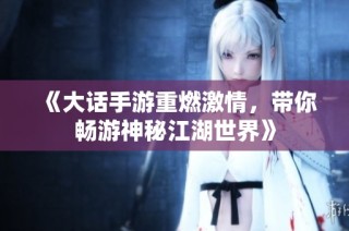 《大话手游重燃激情，带你畅游神秘江湖世界》