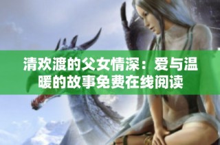 清欢渡的父女情深：爱与温暖的故事免费在线阅读