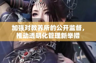 加强对教养所的公开监督，推动透明化管理新举措