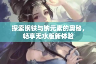 探索钢铁与钠元素的奥秘，畅享无水版新体验