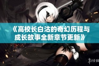《高校长白沽的奇幻历程与成长故事全新章节更新》