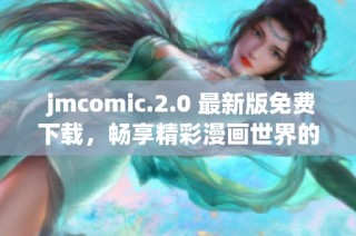  jmcomic.2.0 最新版免费下载，畅享精彩漫画世界的全新体验