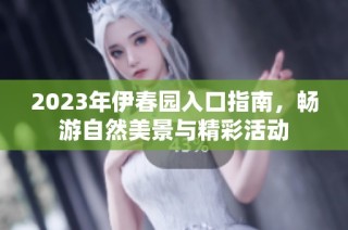 2023年伊春园入口指南，畅游自然美景与精彩活动