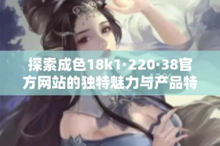 探索成色18k1·220·38官方网站的独特魅力与产品特点