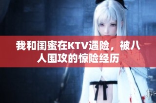 我和闺蜜在KTV遇险，被八人围攻的惊险经历