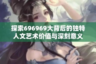 探索696969大背后的独特人文艺术价值与深刻意义