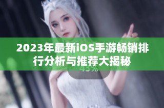 2023年最新iOS手游畅销排行分析与推荐大揭秘