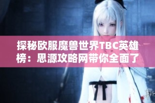 探秘欧服魔兽世界TBC英雄榜：思源攻略网带你全面了解！