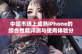 中国市场上成熟iPhone的综合性能评测与使用体验分析