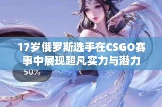 17岁俄罗斯选手在CSGO赛事中展现超凡实力与潜力