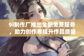 9i制作厂推出全新免费服务，助力创作者提升作品质量